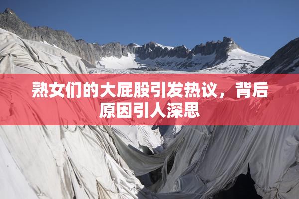 熟女们的大屁股引发热议，背后原因引人深思