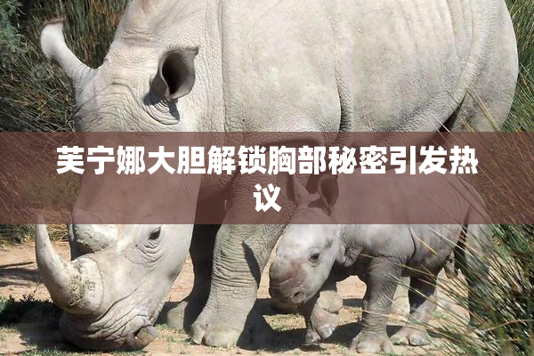 芙宁娜大胆解锁胸部秘密引发热议