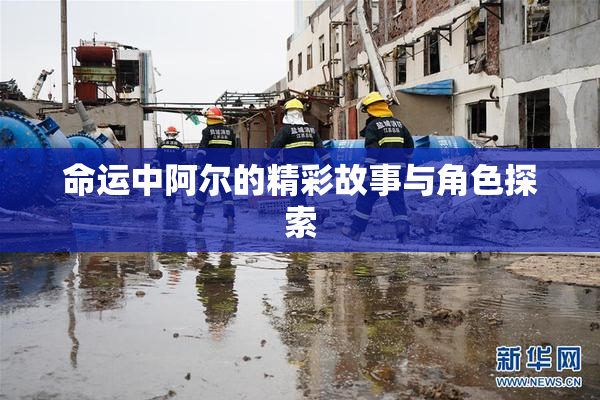 命运中阿尔的精彩故事与角色探索