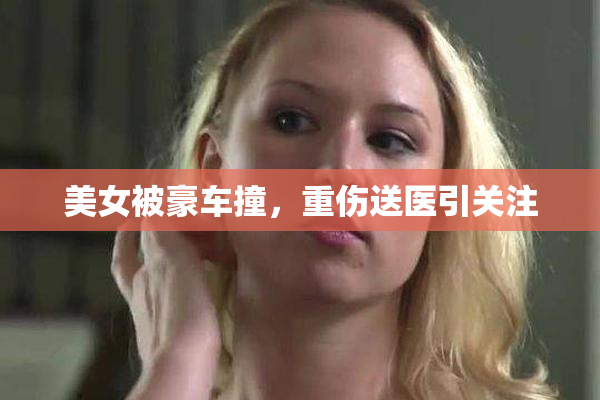 美女被豪车撞，重伤送医引关注