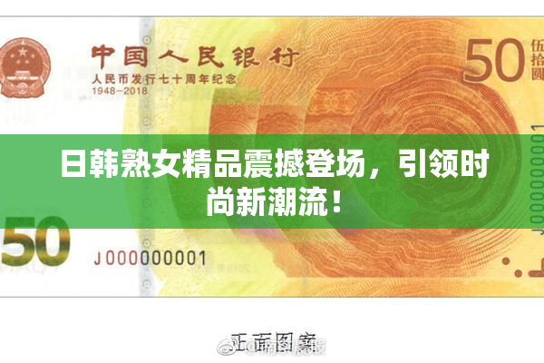 日韩熟女精品震撼登场，引领时尚新潮流！