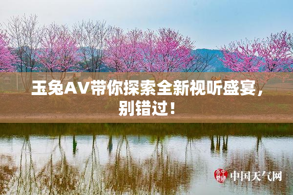 玉兔AV带你探索全新视听盛宴，别错过！