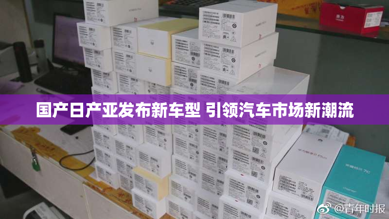 国产日产亚发布新车型 引领汽车市场新潮流