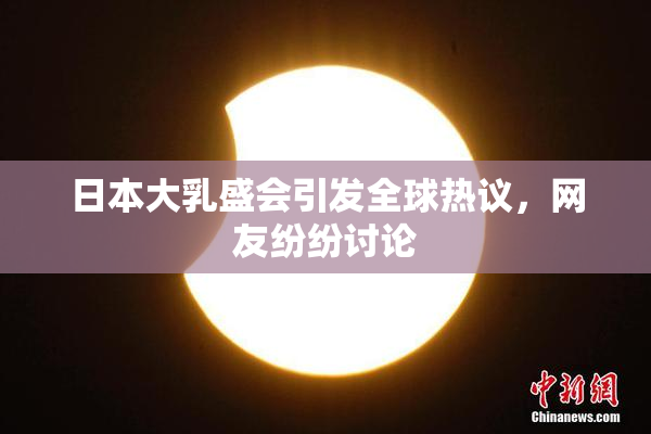 日本大乳盛会引发全球热议，网友纷纷讨论
