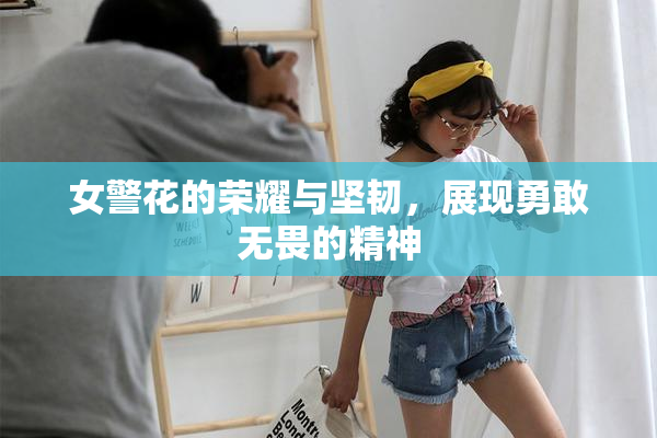 女警花的荣耀与坚韧，展现勇敢无畏的精神