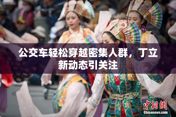 公交车轻松穿越密集人群，丁立新动态引关注