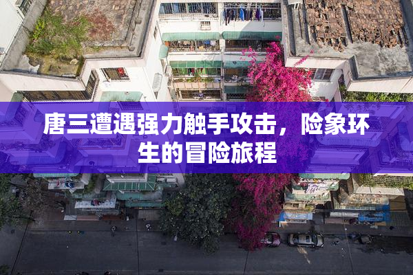 唐三遭遇强力触手攻击，险象环生的冒险旅程