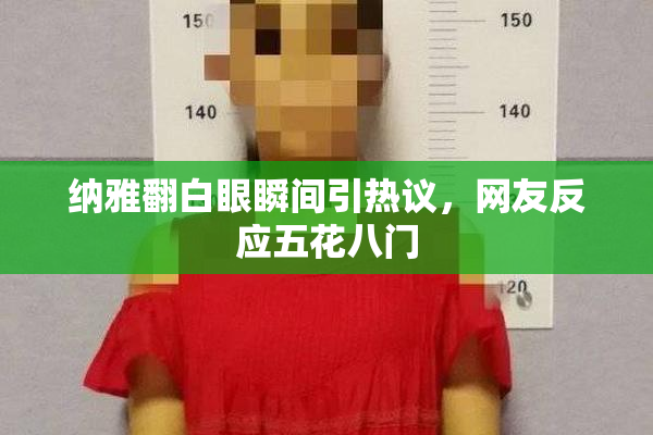 纳雅翻白眼瞬间引热议，网友反应五花八门