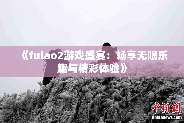 《fulao2游戏盛宴：畅享无限乐趣与精彩体验》