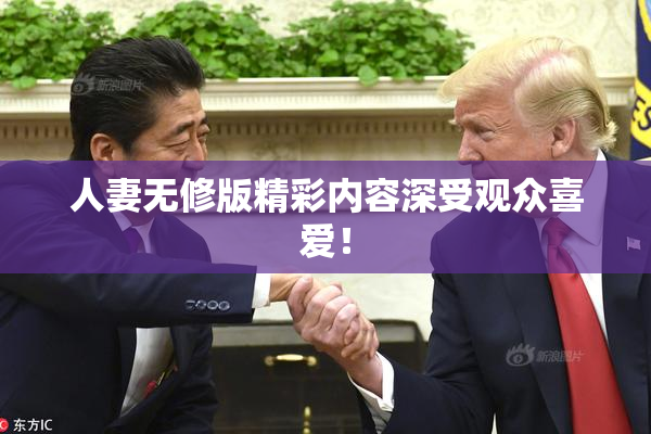 人妻无修版精彩内容深受观众喜爱！