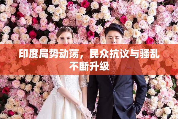 印度局势动荡，民众抗议与骚乱不断升级