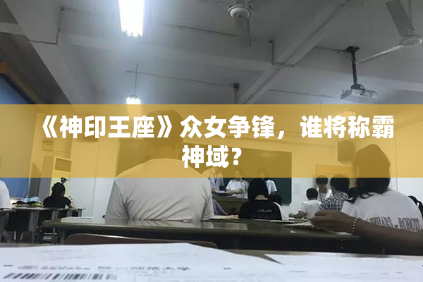 《神印王座》众女争锋，谁将称霸神域？