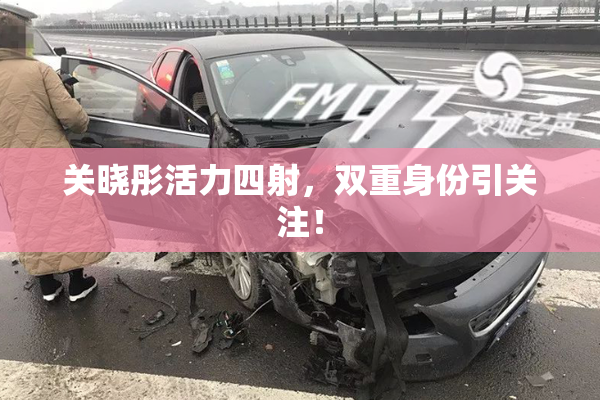 关晓彤活力四射，双重身份引关注！