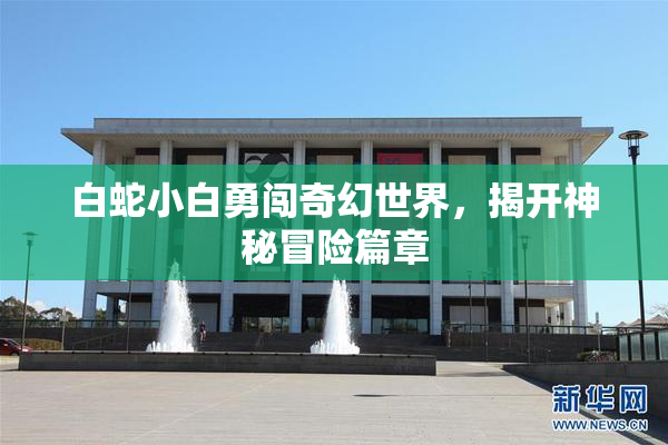 白蛇小白勇闯奇幻世界，揭开神秘冒险篇章