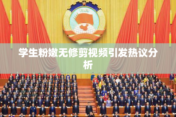 学生粉嫩无修剪视频引发热议分析