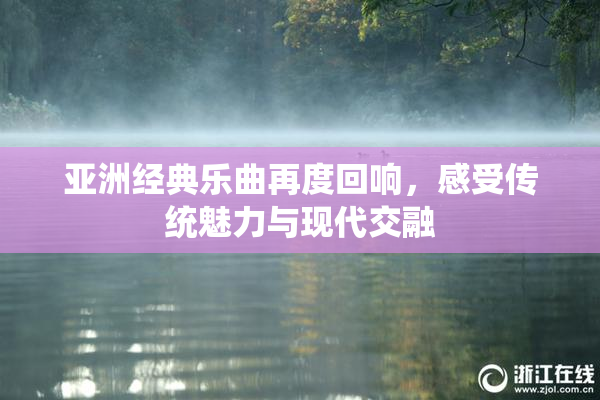 亚洲经典乐曲再度回响，感受传统魅力与现代交融