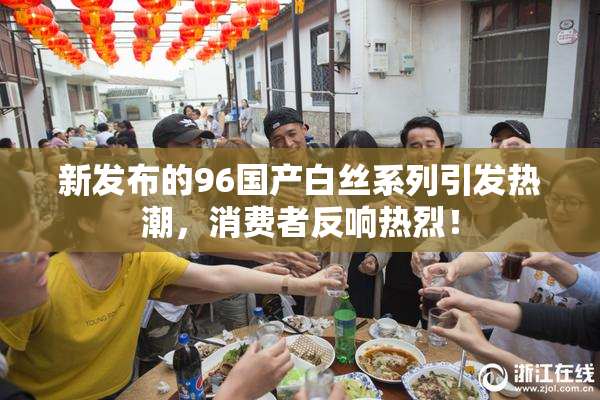 新发布的96国产白丝系列引发热潮，消费者反响热烈！