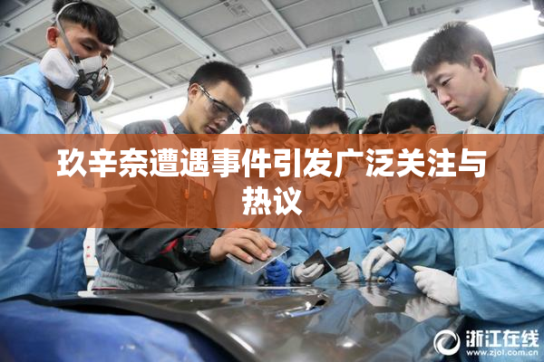 玖辛奈遭遇事件引发广泛关注与热议