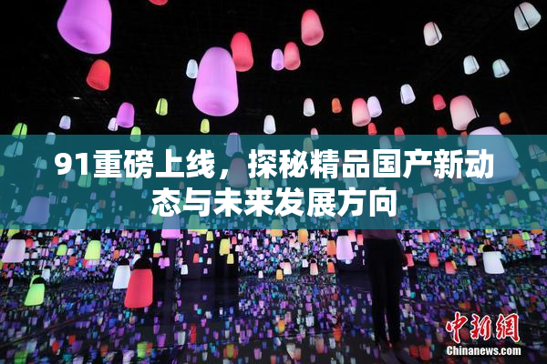 91重磅上线，探秘精品国产新动态与未来发展方向