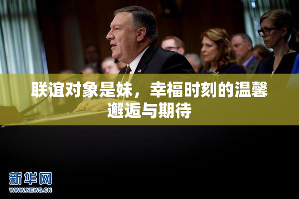 联谊对象是妹，幸福时刻的温馨邂逅与期待