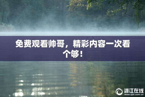 免费观看帅哥，精彩内容一次看个够！