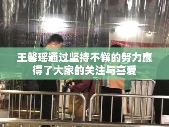 王馨瑶通过坚持不懈的努力赢得了大家的关注与喜爱