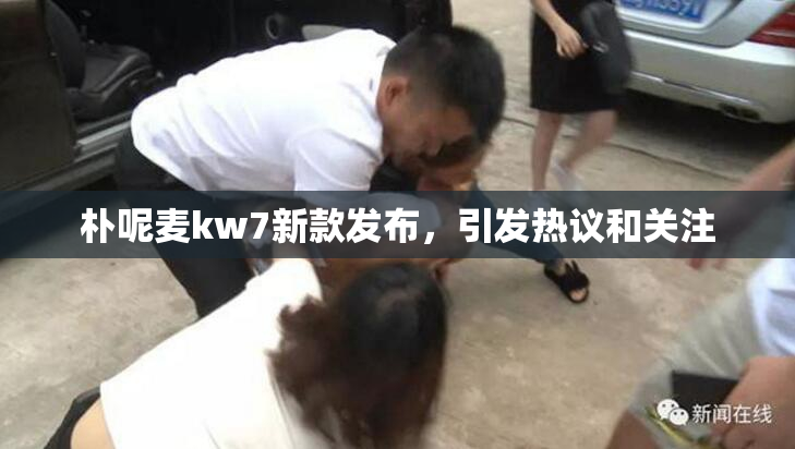 朴呢麦kw7新款发布，引发热议和关注