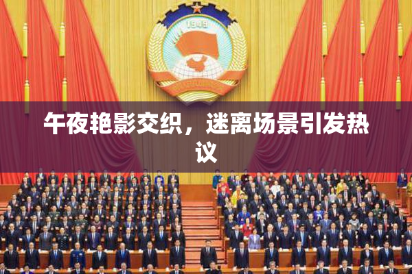 午夜艳影交织，迷离场景引发热议