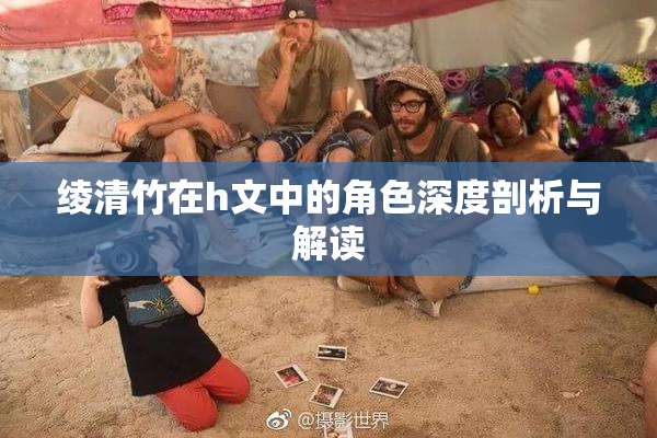 绫清竹在h文中的角色深度剖析与解读