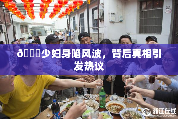 🔞少妇身陷风波，背后真相引发热议