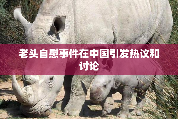 老头自慰事件在中国引发热议和讨论