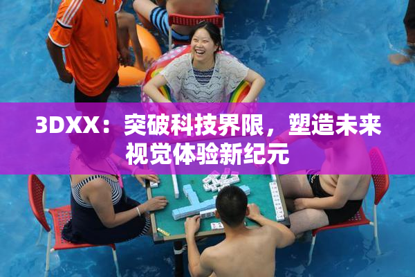 3DXX：突破科技界限，塑造未来视觉体验新纪元