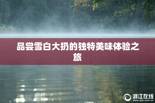品尝雪白大扔的独特美味体验之旅