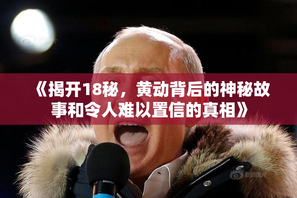 《揭开18秘，黄动背后的神秘故事和令人难以置信的真相》