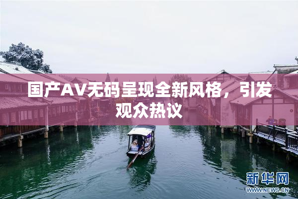 国产AV无码呈现全新风格，引发观众热议