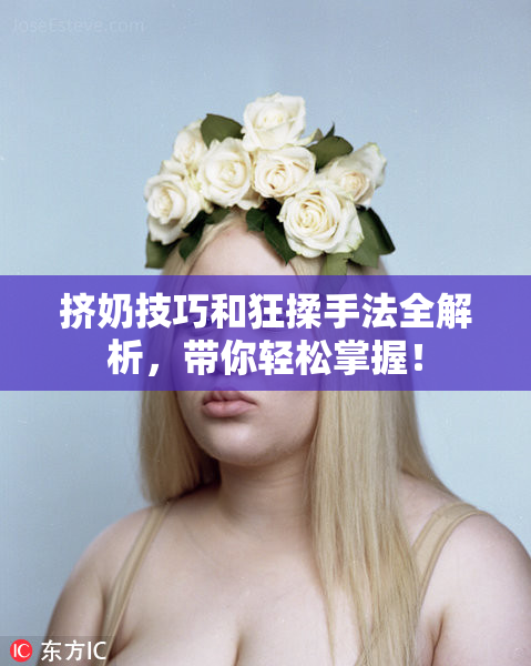 挤奶技巧和狂揉手法全解析，带你轻松掌握！