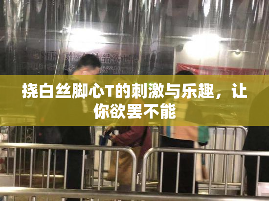 挠白丝脚心T的刺激与乐趣，让你欲罢不能