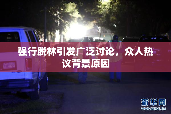 强行脱林引发广泛讨论，众人热议背景原因