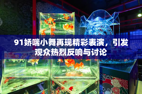 91娇喘小舞再现精彩表演，引发观众热烈反响与讨论