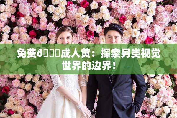 免费🔞成人黄：探索另类视觉世界的边界！