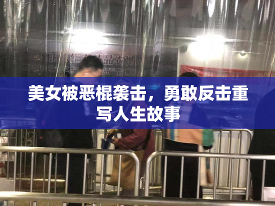 美女被恶棍袭击，勇敢反击重写人生故事