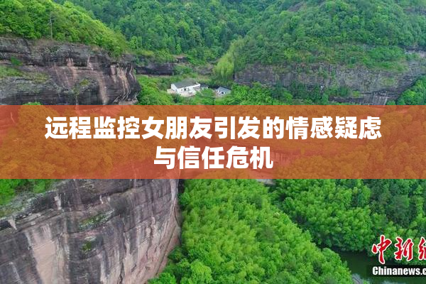 远程监控女朋友引发的情感疑虑与信任危机