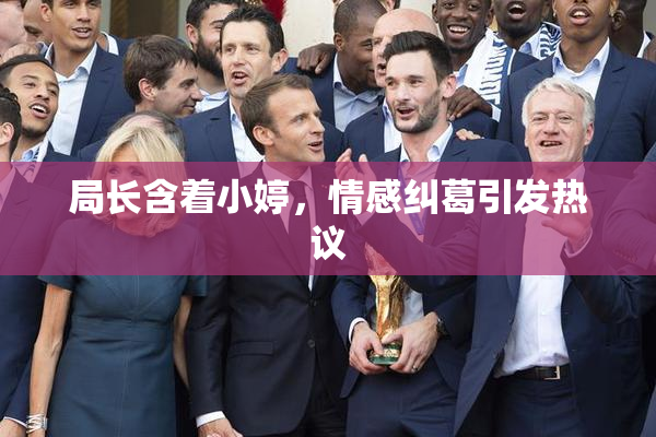 局长含着小婷，情感纠葛引发热议