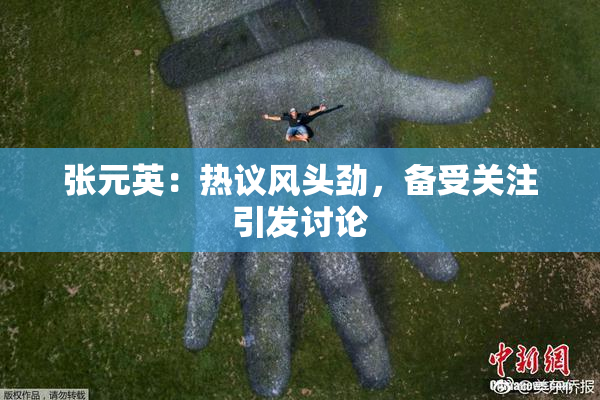 张元英：热议风头劲，备受关注引发讨论