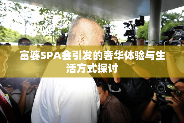 富婆SPA会引发的奢华体验与生活方式探讨