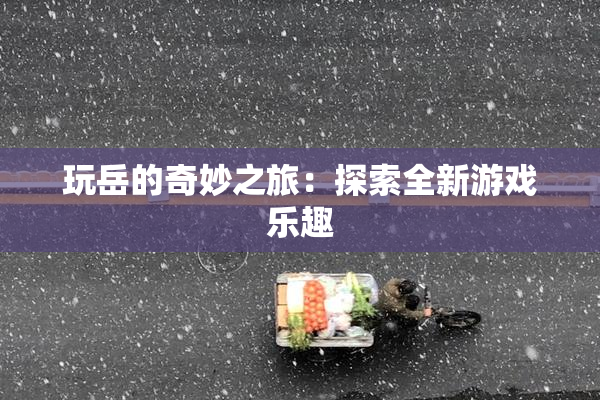 玩岳的奇妙之旅：探索全新游戏乐趣