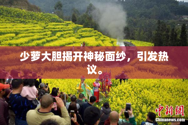 少萝大胆揭开神秘面纱，引发热议。
