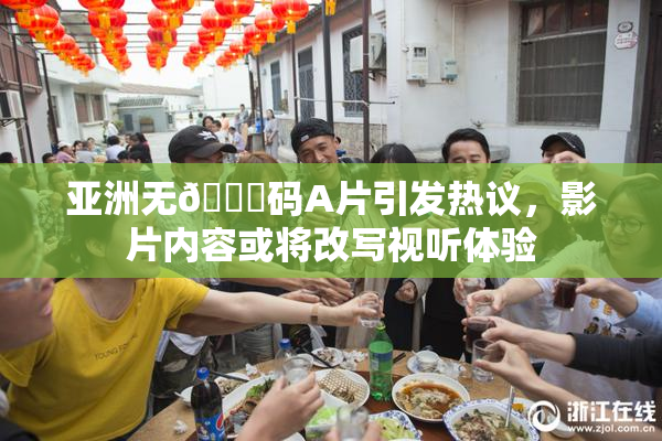 亚洲无🈚码A片引发热议，影片内容或将改写视听体验