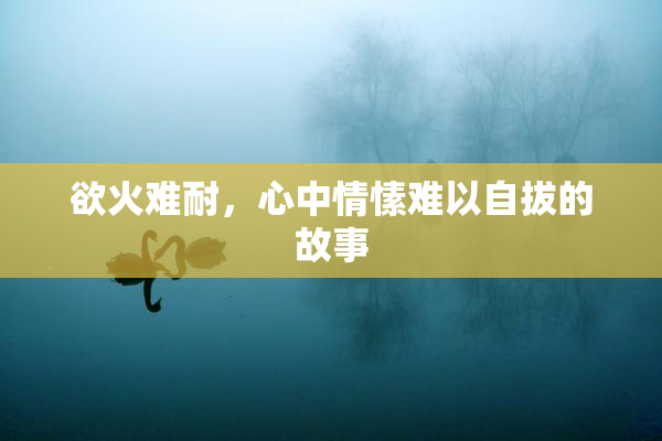 欲火难耐，心中情愫难以自拔的故事