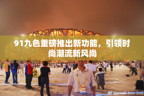 91九色重磅推出新功能，引领时尚潮流新风尚